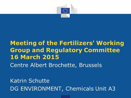 Meeting of the Fertilizers' Working Group and Regulatory Committee 16 March 2015 Centre Albert Brochette, Brussels Katrin Schutte DG ENVIRONMENT, Chemicals.