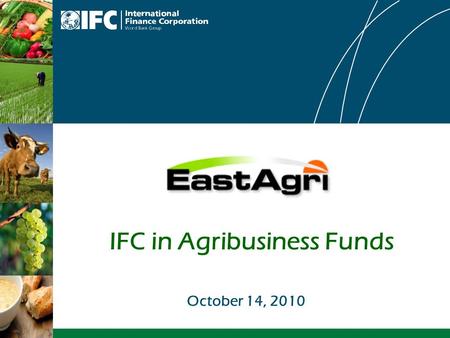 IFC in Agribusiness Funds October 14, 2010. 2 IFC has invested over $100 billion in Emerging Markets since 1956 Largest multilateral source of loan/equity.