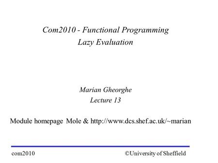 Com2010 - Functional Programming Lazy Evaluation Marian Gheorghe Lecture 13 Module homepage Mole &  ©University of Sheffieldcom2010.