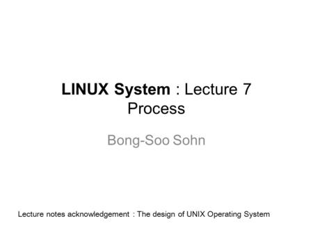 LINUX System : Lecture 7 Process Bong-Soo Sohn Lecture notes acknowledgement : The design of UNIX Operating System.