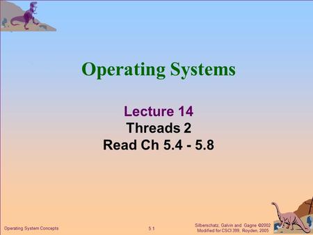 Silberschatz, Galvin and Gagne  2002 Modified for CSCI 399, Royden, 2005 5.1 Operating System Concepts Operating Systems Lecture 14 Threads 2 Read Ch.