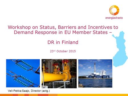 Workshop on Status, Barriers and Incentives to Demand Response in EU Member States – DR in Finland 23 rd October 2015 Veli-Pekka Saajo, Director (actg.)