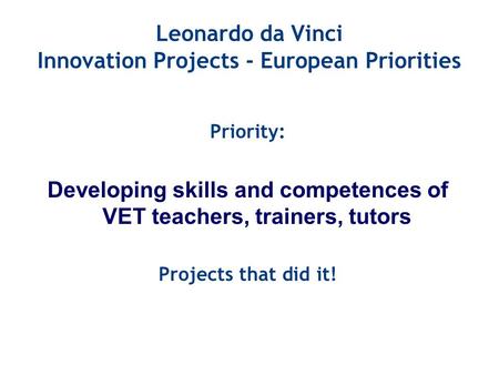 Leonardo da Vinci Innovation Projects - European Priorities Priority: Developing skills and competences of VET teachers, trainers, tutors Projects that.