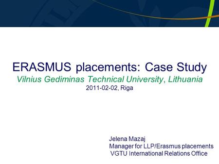 ERASMUS placements: Case Study Vilnius Gediminas Technical University, Lithuania 2011-02-02, Riga Jelena Mazaj Manager for LLP/Erasmus placements VGTU.