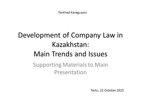 Development of Company Law in Kazakhstan: Main Trends and Issues Supporting Materials to Main Presentation Tartu, 22 October 2015 Farkhad Karagussov.