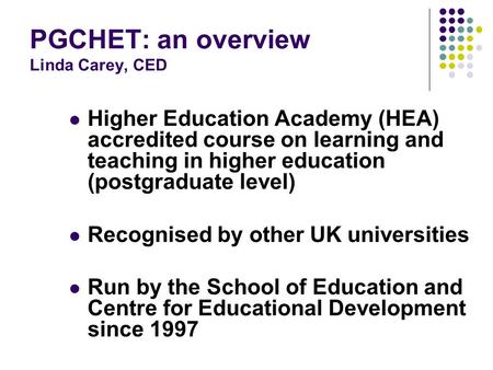 PGCHET: an overview Linda Carey, CED Higher Education Academy (HEA) accredited course on learning and teaching in higher education (postgraduate level)