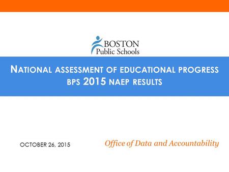 N ATIONAL ASSESSMENT OF EDUCATIONAL PROGRESS BPS 2015 NAEP RESULTS Office of Data and Accountability OCTOBER 26, 2015.