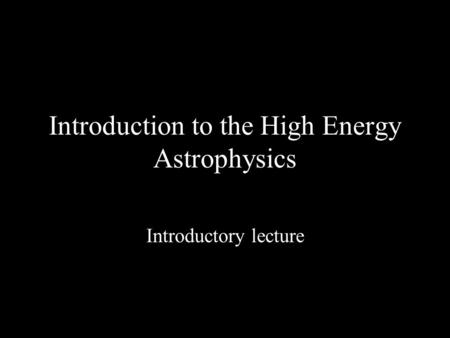 Introduction to the High Energy Astrophysics Introductory lecture.