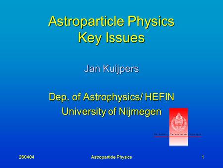 260404Astroparticle Physics1 Astroparticle Physics Key Issues Jan Kuijpers Dep. of Astrophysics/ HEFIN University of Nijmegen.