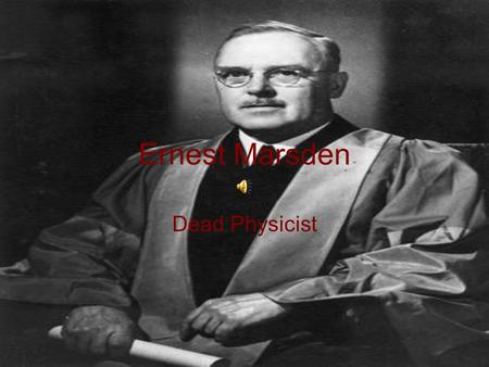 Ernest Marsden Dead Physicist. Sir Ernest Marsden Date of Birth: February 19, 1889 Date of Death: December 15, 1970 “Radioactivity is shown to be accompanied.