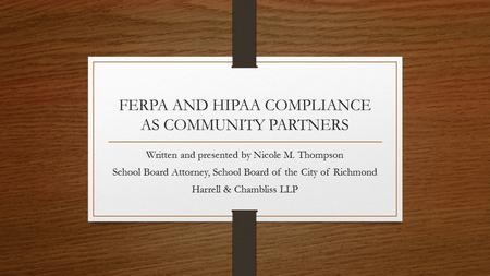 FERPA AND HIPAA COMPLIANCE AS COMMUNITY PARTNERS Written and presented by Nicole M. Thompson School Board Attorney, School Board of the City of Richmond.