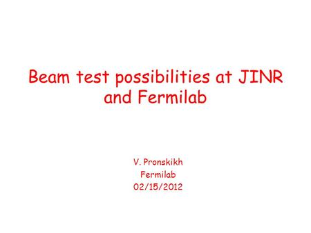 Beam test possibilities at JINR and Fermilab V. Pronskikh Fermilab 02/15/2012.