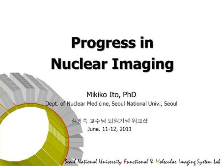 Seoul National University Functional & Molecular Imaging System Lab Progress in Nuclear Imaging Mikiko Ito, PhD Dept. of Nuclear Medicine, Seoul National.