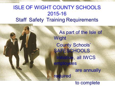 ISLE OF WIGHT COUNTY SCHOOLS 2015-16 Staff Safety Training Requirements As part of the Isle of Wight County Schools’ SAFESCHOOLS Initiative, all IWCS employees.