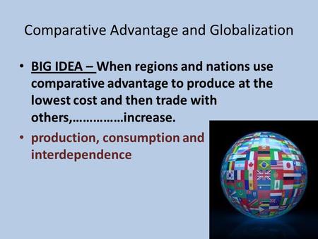 Comparative Advantage and Globalization BIG IDEA – When regions and nations use comparative advantage to produce at the lowest cost and then trade with.