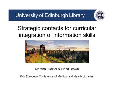 Strategic contacts for curricular integration of information skills University of Edinburgh Library Marshall Dozier & Fiona Brown 10th European Conference.