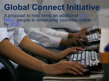 Global Connect Initiative A proposal to help bring an additional 1.5 billion people in developing countries online by 2020.