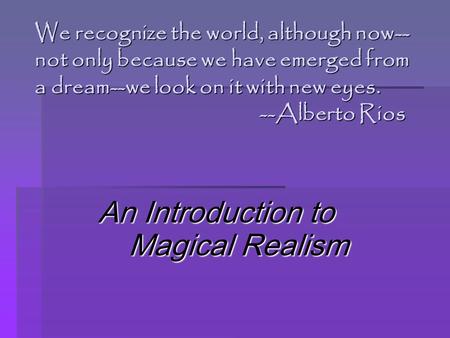 We recognize the world, although now-- not only because we have emerged from a dream--we look on it with new eyes. --Alberto Rios An Introduction to Magical.