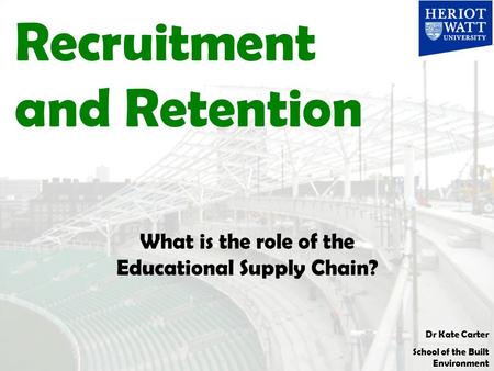 Dr Kate Carter School of the Built Environment Recruitment and Retention What is the role of the Educational Supply Chain?