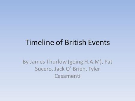 Timeline of British Events By James Thurlow (going H.A.M), Pat Sucero, Jack O’ Brien, Tyler Casamenti.