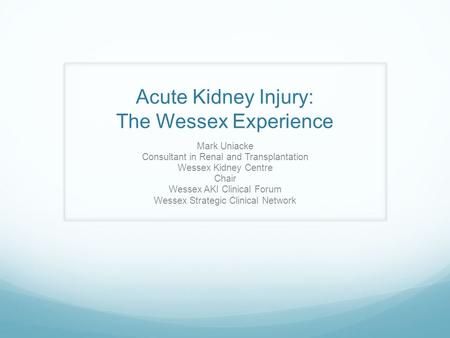 Acute Kidney Injury: The Wessex Experience Mark Uniacke Consultant in Renal and Transplantation Wessex Kidney Centre Chair Wessex AKI Clinical Forum Wessex.