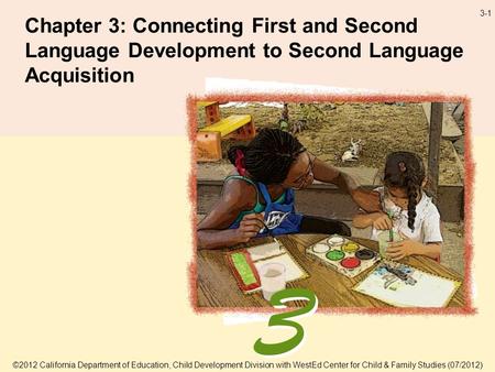 3-1 Chapter 3: Connecting First and Second Language Development to Second Language Acquisition ©2012 California Department of Education, Child Development.