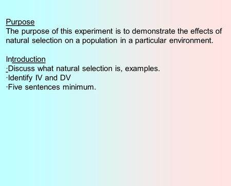 Purpose The purpose of this experiment is to demonstrate the effects of natural selection on a population in a particular environment. Introduction ·Discuss.