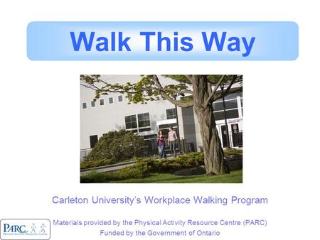 Carleton University’s Workplace Walking Program Materials provided by the Physical Activity Resource Centre (PARC) Funded by the Government of Ontario.