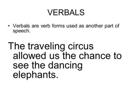 VERBALS Verbals are verb forms used as another part of speech. The traveling circus allowed us the chance to see the dancing elephants.