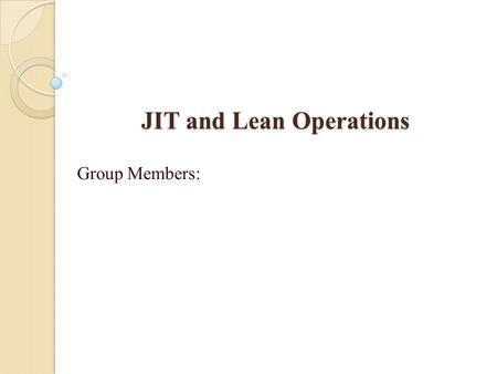 JIT and Lean Operations Group Members:. JIT/Lean Production Just-in-time (JIT): A highly coordinated processing system in which goods move through the.