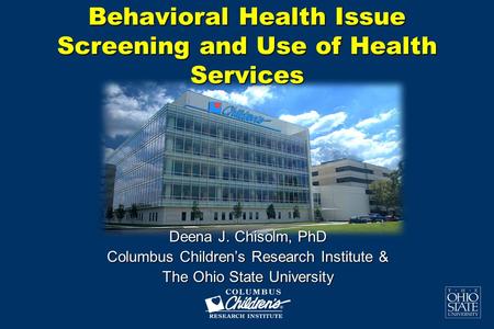 Behavioral Health Issue Screening and Use of Health Services Deena J. Chisolm, PhD Columbus Children’s Research Institute & The Ohio State University.