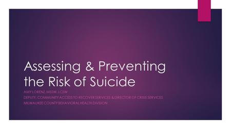 Assessing & Preventing the Risk of Suicide AMY LORENZ, MSSW, LCSW DEPUTY, COMMUNITY ACCESS TO RECOVER SERVICES & DIRECTOR OF CRISIS SERVICES MILWAUKEE.