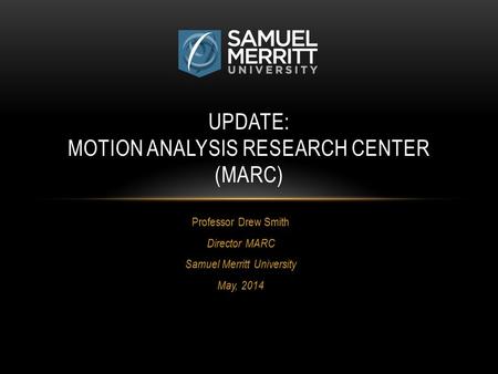 Professor Drew Smith Director MARC Samuel Merritt University May, 2014 UPDATE: MOTION ANALYSIS RESEARCH CENTER (MARC)