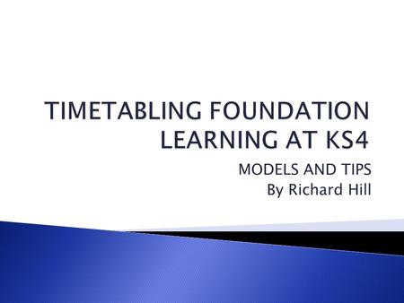 MODELS AND TIPS By Richard Hill.  To look at a variety of models to meet a range of situations  Plan your own provision  Opportunity to ask questions.