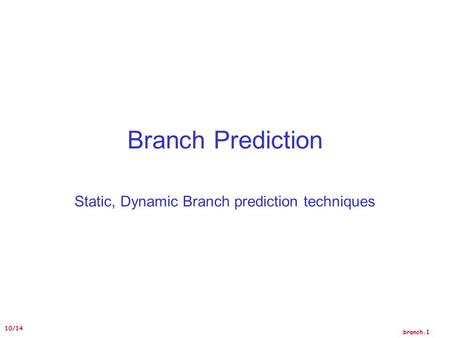 Branch.1 10/14 Branch Prediction Static, Dynamic Branch prediction techniques.