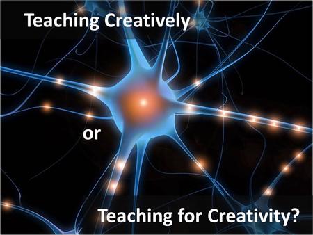 Teaching Creatively Teaching for Creativity? or. How much of the creativity in your lessons is yours? How creative are your students? Why is creativity.