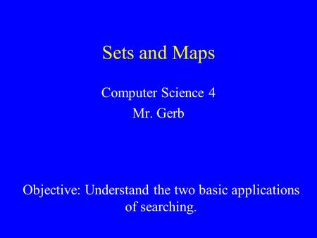 Sets and Maps Computer Science 4 Mr. Gerb Reference: Objective: Understand the two basic applications of searching.