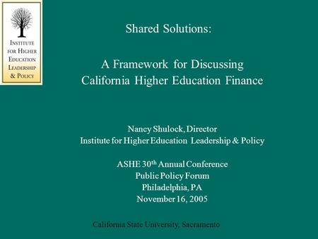 California State University, Sacramento Shared Solutions: A Framework for Discussing California Higher Education Finance Nancy Shulock, Director Institute.