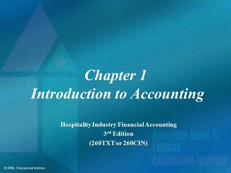 © 2006, Educational Institute Chapter 1 Introduction to Accounting Hospitality Industry Financial Accounting 3 rd Edition (260TXT or 260CIN)