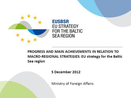 PROGRESS AND MAIN ACHIEVEMENTS IN RELATION TO MACRO-REGIONAL STRATEGIES: EU strategy for the Baltic Sea region 5 December 2012 Ministry of Foreign Affairs.