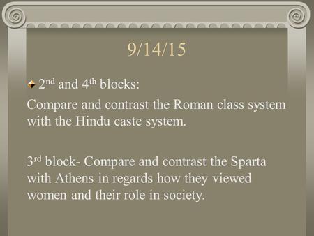 9/14/15 2 nd and 4 th blocks: Compare and contrast the Roman class system with the Hindu caste system. 3 rd block- Compare and contrast the Sparta with.