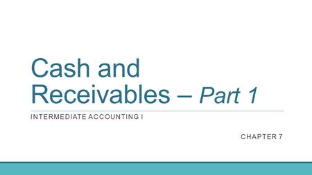 Cash and Receivables – Part 1 INTERMEDIATE ACCOUNTING I CHAPTER 7.