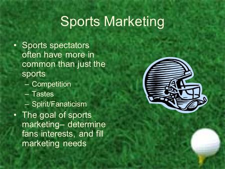 Sports Marketing Sports spectators often have more in common than just the sports –Competition –Tastes –Spirit/Fanaticism The goal of sports marketing–