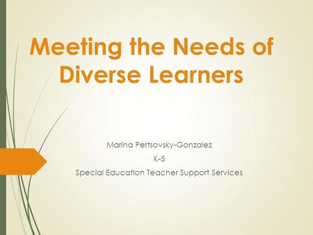 Meeting the Needs of Diverse Learners Marina Pertsovsky-Gonzalez K-5 Special Education Teacher Support Services.