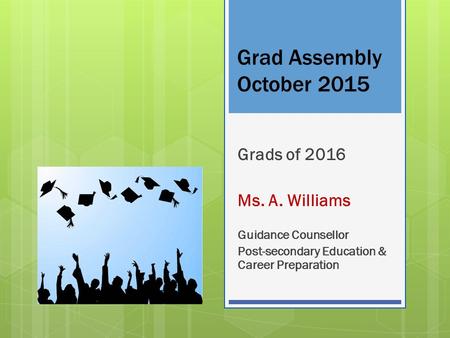 Grad Assembly October 2015 Grads of 2016 Ms. A. Williams Guidance Counsellor Post-secondary Education & Career Preparation.