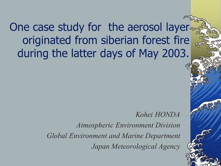 One case study for the aerosol layer originated from siberian forest fire during the latter days of May 2003. Kohei HONDA Atmospheric Environment Division.