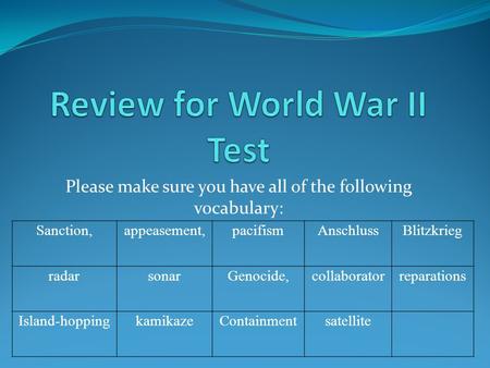 Please make sure you have all of the following vocabulary: Sanction,appeasement,pacifismAnschlussBlitzkrieg radarsonarGenocide,collaboratorreparations.