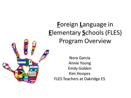 Foreign Language in Elementary Schools (FLES) Program Overview Nora Garcia Annie Young Emily Golden Kim Hoopes FLES Teachers at Oakridge ES.