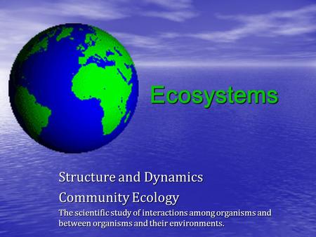 Ecosystems Structure and Dynamics Community Ecology The scientific study of interactions among organisms and between organisms and their environments.