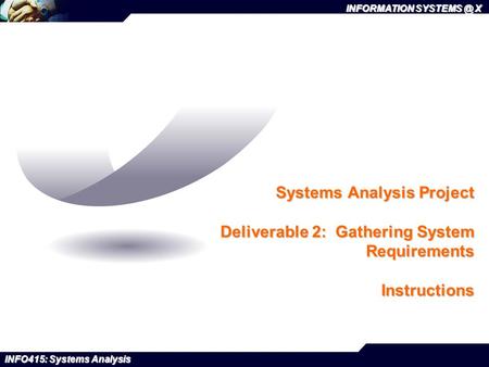 INFORMATION X INFO415: Systems Analysis Systems Analysis Project Deliverable 2: Gathering System Requirements Instructions.